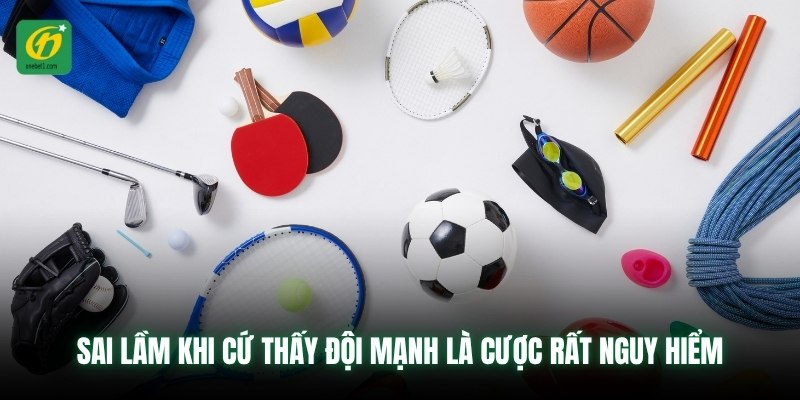 Sai lầm khi cứ thấy đội mạnh là cược rất nguy hiểm
